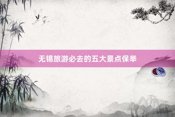 无锡旅游必去的五大景点保举