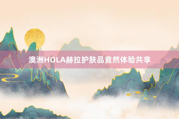 澳洲HOLA赫拉护肤品竟然体验共享