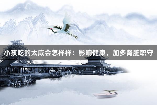 小孩吃的太咸会怎样样：影响健康，加多肾脏职守