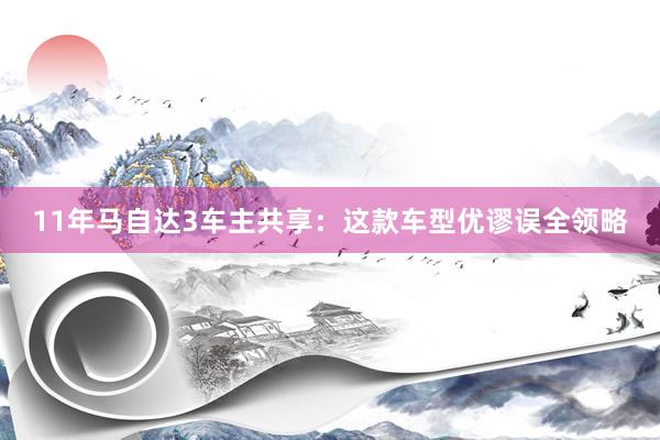 11年马自达3车主共享：这款车型优谬误全领略