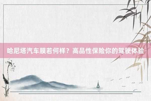 哈尼塔汽车膜若何样？高品性保险你的驾驶体验