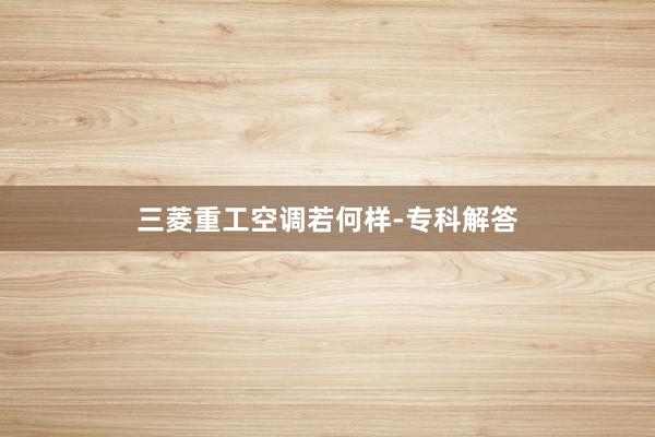 三菱重工空调若何样-专科解答