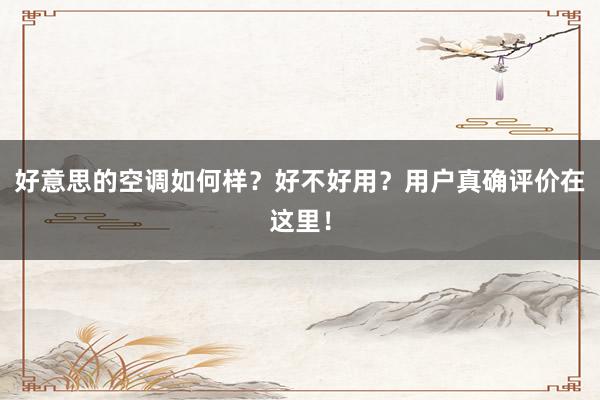 好意思的空调如何样？好不好用？用户真确评价在这里！