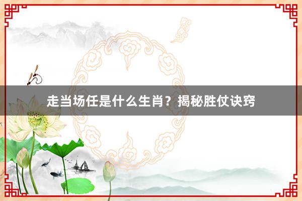 走当场任是什么生肖？揭秘胜仗诀窍