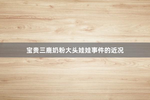 宝贵三鹿奶粉大头娃娃事件的近况