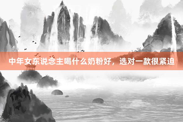 中年女东说念主喝什么奶粉好，选对一款很紧迫