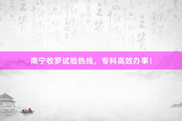 南宁收罗试验热线，专科高效办事！