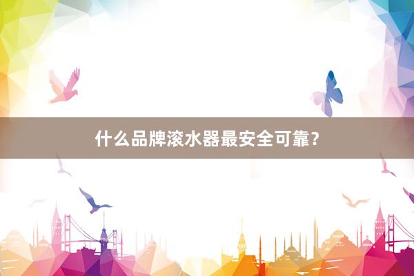 什么品牌滚水器最安全可靠？
